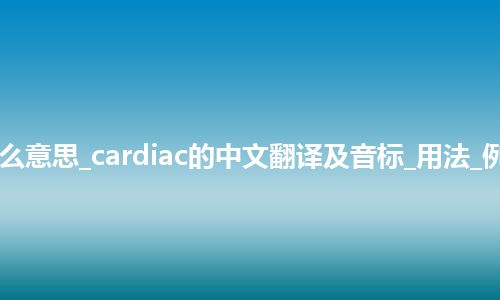 cardiac是什么意思_cardiac的中文翻译及音标_用法_例句_英语短语