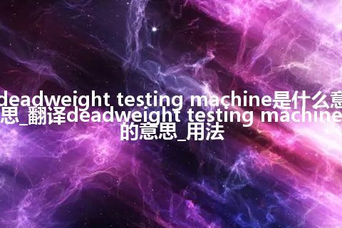 deadweight testing machine是什么意思_翻译deadweight testing machine的意思_用法