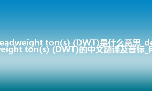 deadweight ton(s) (DWT)是什么意思_deadweight ton(s) (DWT)的中文翻译及音标_用法