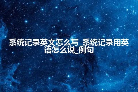 系统记录英文怎么写_系统记录用英语怎么说_例句