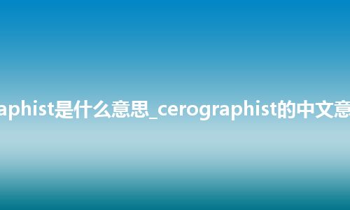 cerographist是什么意思_cerographist的中文意思_用法