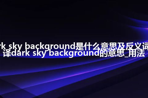 dark sky background是什么意思及反义词_翻译dark sky background的意思_用法