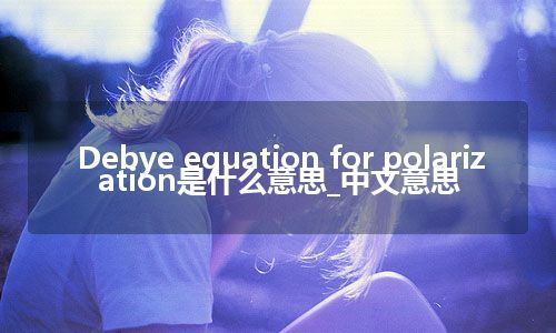 Debye equation for polarization是什么意思_中文意思