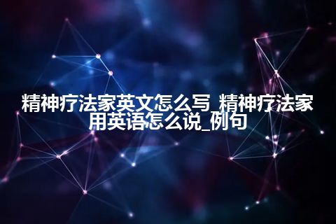 精神疗法家英文怎么写_精神疗法家用英语怎么说_例句