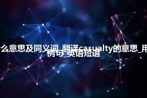 casualty什么意思及同义词_翻译casualty的意思_用法_同义词_例句_英语短语