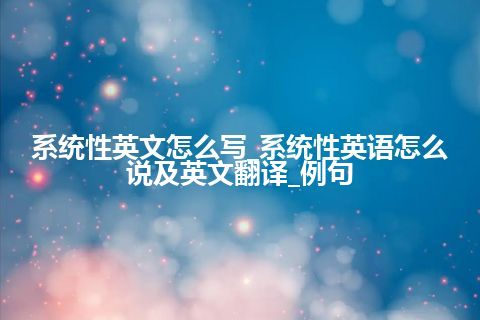 系统性英文怎么写_系统性英语怎么说及英文翻译_例句