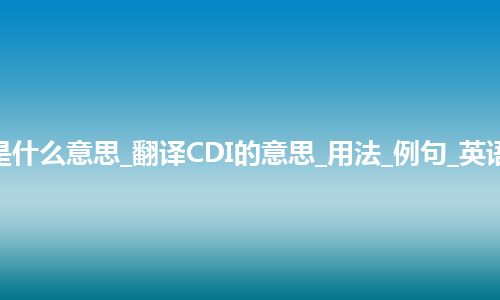 CDI是什么意思_翻译CDI的意思_用法_例句_英语短语