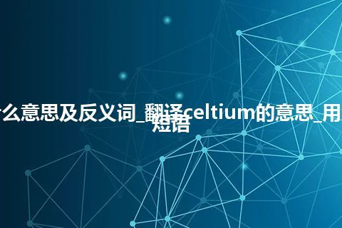 celtium是什么意思及反义词_翻译celtium的意思_用法_例句_英语短语