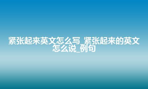 紧张起来英文怎么写_紧张起来的英文怎么说_例句