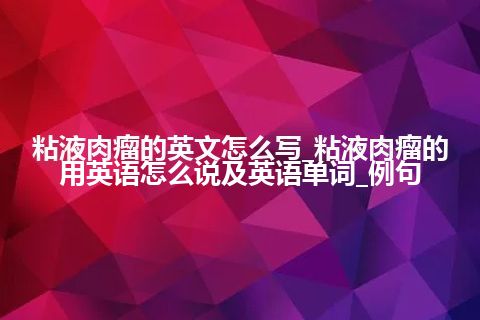 粘液肉瘤的英文怎么写_粘液肉瘤的用英语怎么说及英语单词_例句