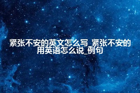 紧张不安的英文怎么写_紧张不安的用英语怎么说_例句