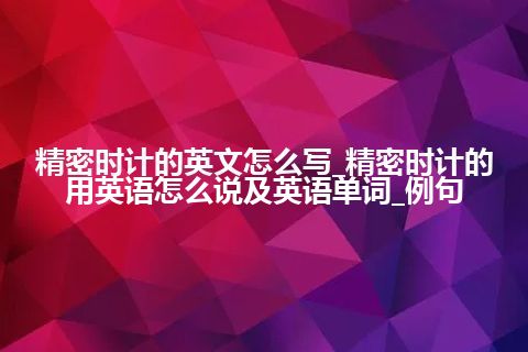 精密时计的英文怎么写_精密时计的用英语怎么说及英语单词_例句