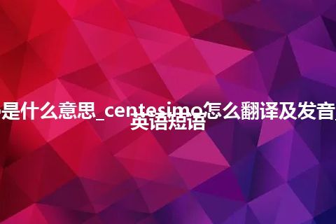 centesimo是什么意思_centesimo怎么翻译及发音_用法_例句_英语短语