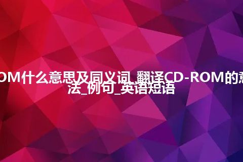 CD-ROM什么意思及同义词_翻译CD-ROM的意思_用法_例句_英语短语