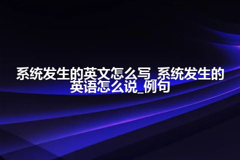 系统发生的英文怎么写_系统发生的英语怎么说_例句