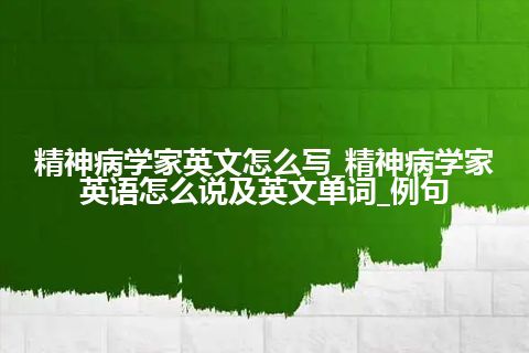 精神病学家英文怎么写_精神病学家英语怎么说及英文单词_例句