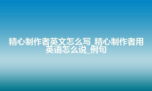 精心制作者英文怎么写_精心制作者用英语怎么说_例句