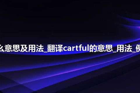 cartful是什么意思及用法_翻译cartful的意思_用法_例句_英语短语