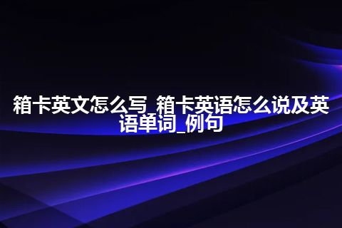 箱卡英文怎么写_箱卡英语怎么说及英语单词_例句