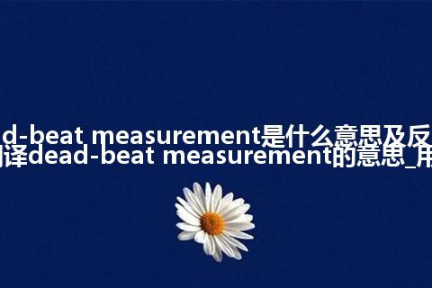 dead-beat measurement是什么意思及反义词_翻译dead-beat measurement的意思_用法