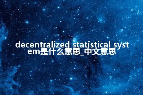 decentralized statistical system是什么意思_中文意思