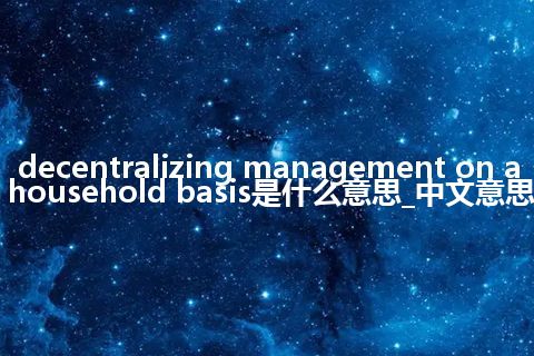 decentralizing management on a household basis是什么意思_中文意思