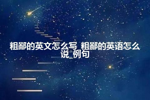 粗鄙的英文怎么写_粗鄙的英语怎么说_例句