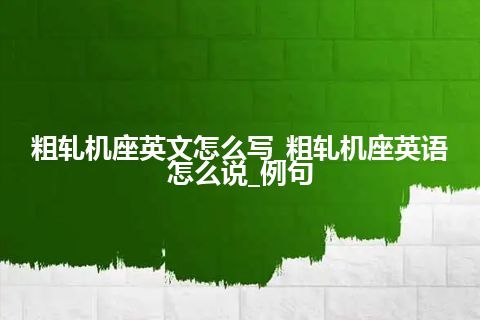 粗轧机座英文怎么写_粗轧机座英语怎么说_例句