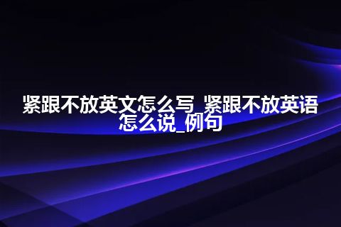 紧跟不放英文怎么写_紧跟不放英语怎么说_例句