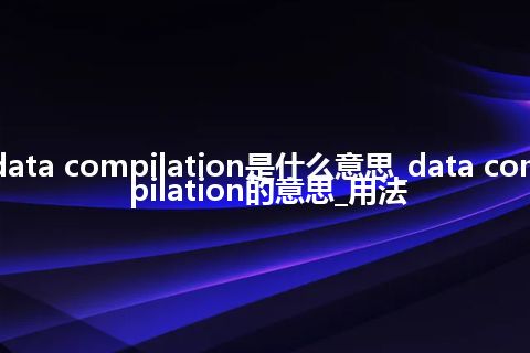 data compilation是什么意思_data compilation的意思_用法