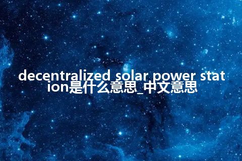 decentralized solar power station是什么意思_中文意思