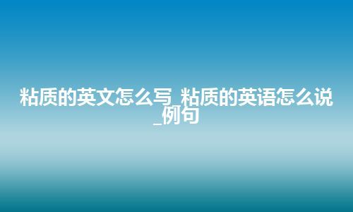 粘质的英文怎么写_粘质的英语怎么说_例句