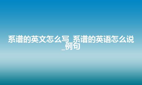 系谱的英文怎么写_系谱的英语怎么说_例句