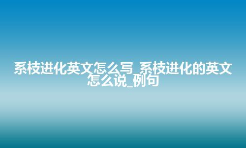 系枝进化英文怎么写_系枝进化的英文怎么说_例句