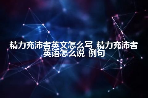 精力充沛者英文怎么写_精力充沛者英语怎么说_例句