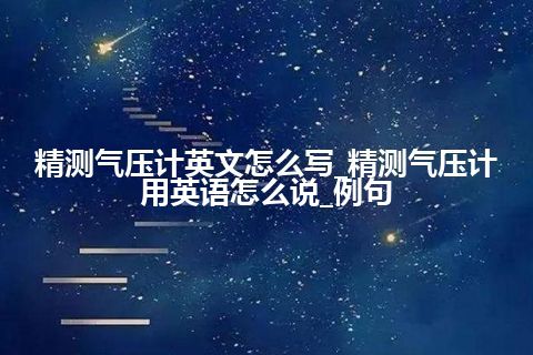 精测气压计英文怎么写_精测气压计用英语怎么说_例句