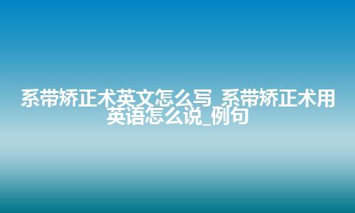 系带矫正术英文怎么写_系带矫正术用英语怎么说_例句