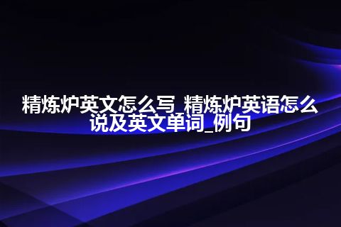 精炼炉英文怎么写_精炼炉英语怎么说及英文单词_例句