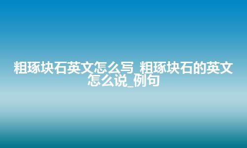 粗琢块石英文怎么写_粗琢块石的英文怎么说_例句