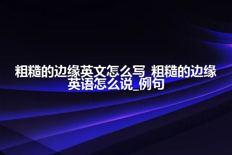 粗糙的边缘英文怎么写_粗糙的边缘英语怎么说_例句