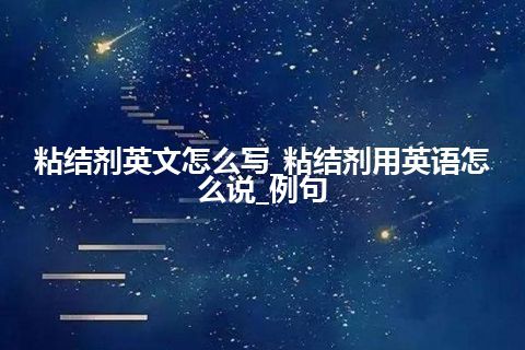 粘结剂英文怎么写_粘结剂用英语怎么说_例句