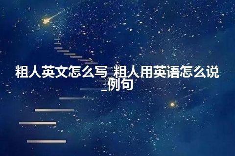 粗人英文怎么写_粗人用英语怎么说_例句