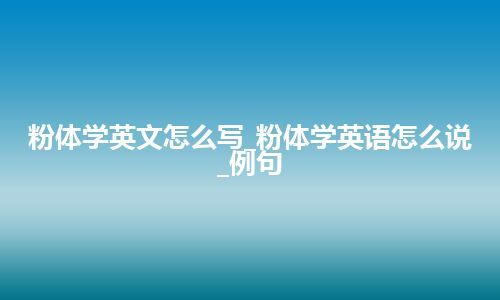 粉体学英文怎么写_粉体学英语怎么说_例句