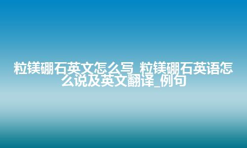 粒镁硼石英文怎么写_粒镁硼石英语怎么说及英文翻译_例句