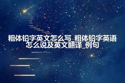 粗体铅字英文怎么写_粗体铅字英语怎么说及英文翻译_例句