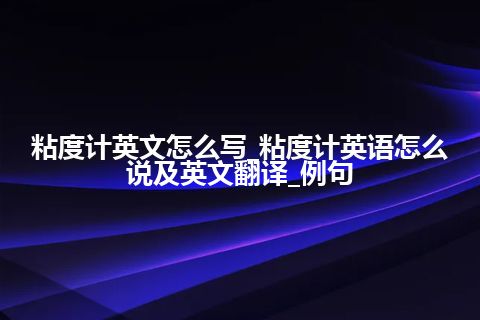 粘度计英文怎么写_粘度计英语怎么说及英文翻译_例句