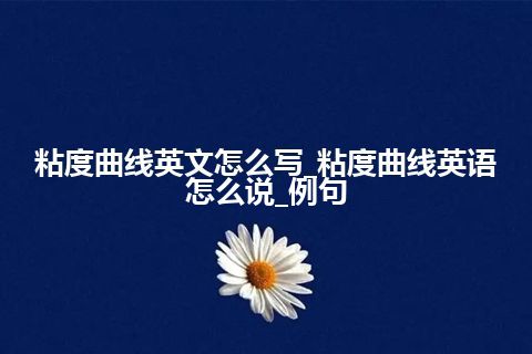 粘度曲线英文怎么写_粘度曲线英语怎么说_例句