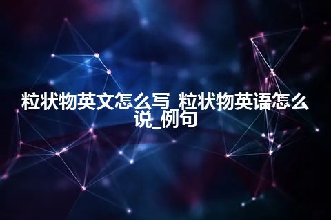 粒状物英文怎么写_粒状物英语怎么说_例句