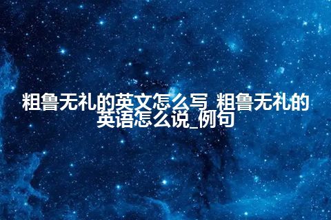 粗鲁无礼的英文怎么写_粗鲁无礼的英语怎么说_例句