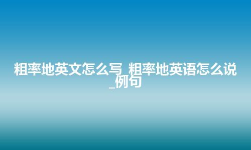 粗率地英文怎么写_粗率地英语怎么说_例句